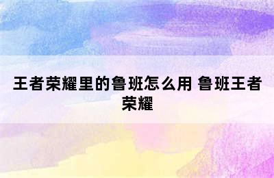 王者荣耀里的鲁班怎么用 鲁班王者荣耀